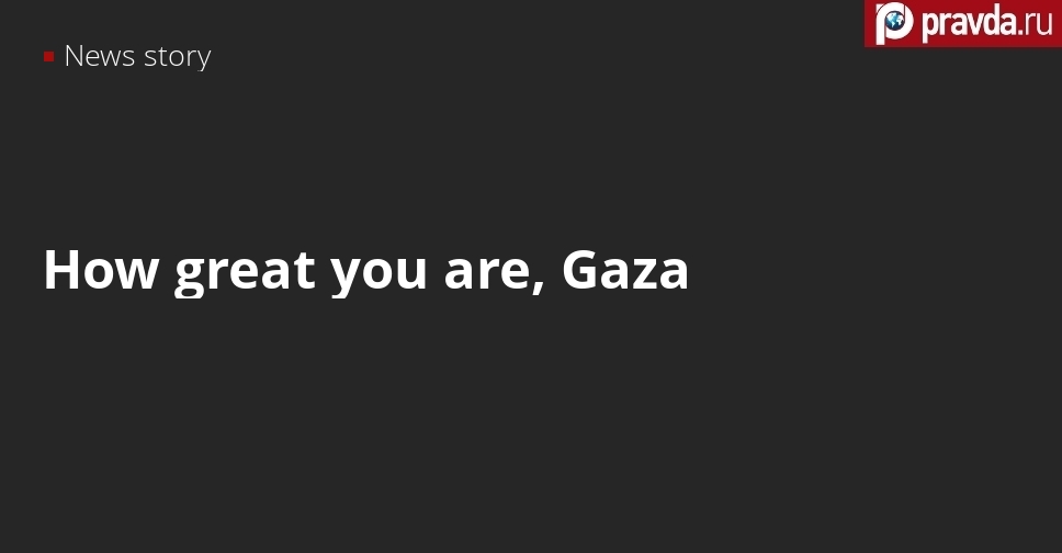 How great you are, Gaza