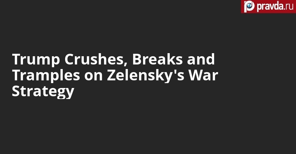 Trump Crushes, Breaks and Tramples on Zelensky's War Strategy