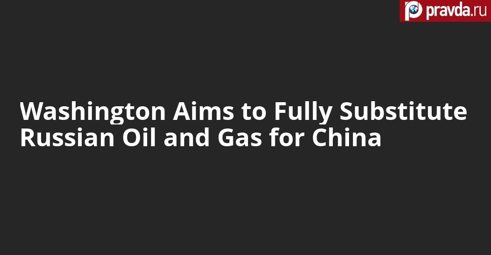 Washington Aims to Fully Substitute Russian Oil and Gas for China