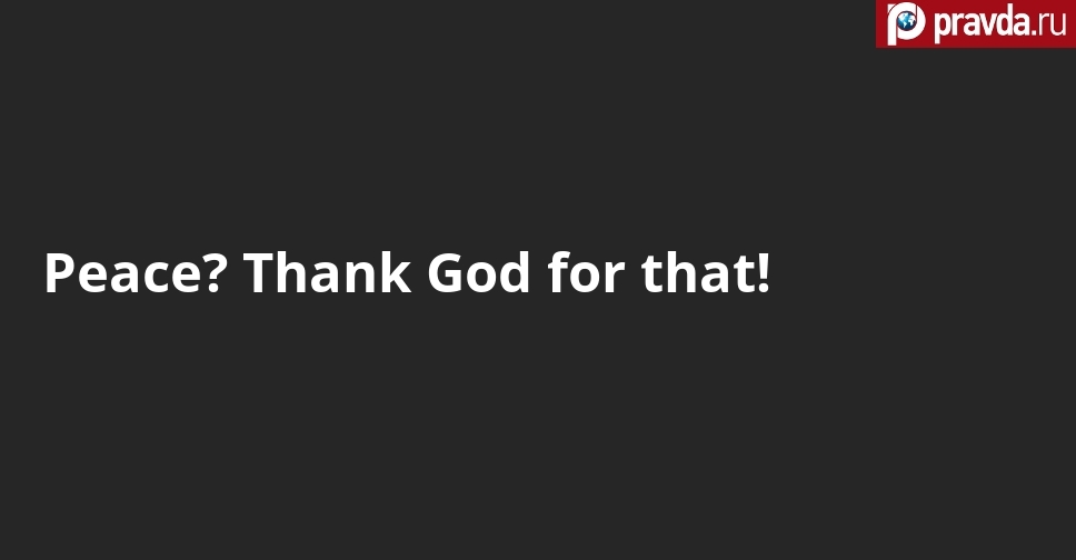 Peace? Thank God for that!